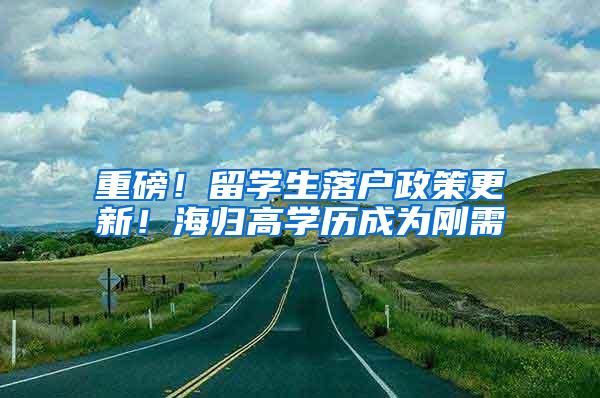 重磅！留学生落户政策更新！海归高学历成为刚需