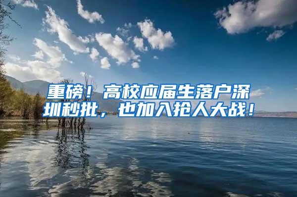 重磅！高校应届生落户深圳秒批，也加入抢人大战！