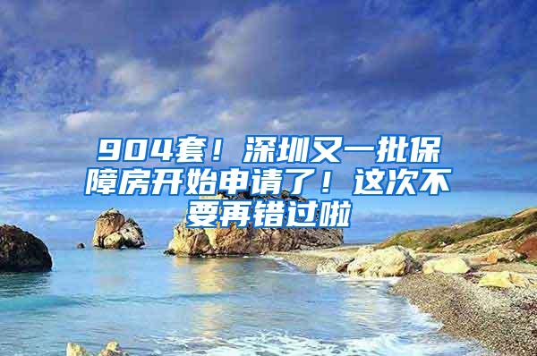 904套！深圳又一批保障房开始申请了！这次不要再错过啦