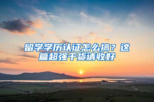 留学学历认证怎么搞？这篇超强干货请收好