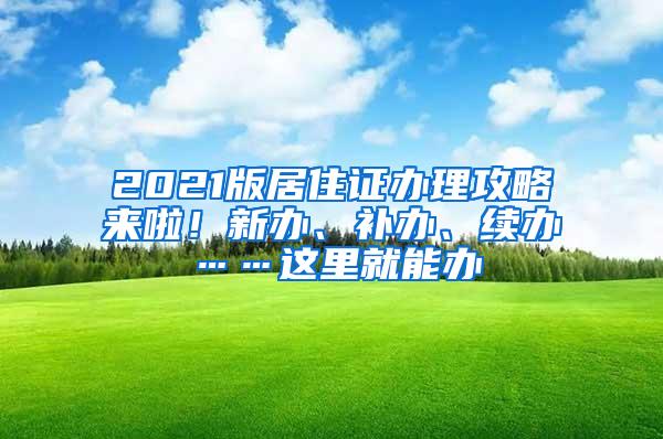 2021版居住证办理攻略来啦！新办、补办、续办……这里就能办