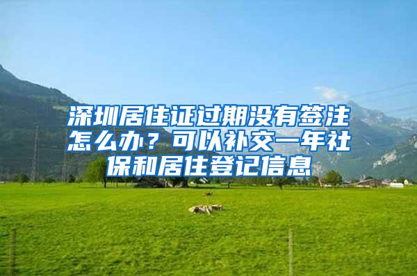 深圳居住证过期没有签注怎么办？可以补交一年社保和居住登记信息