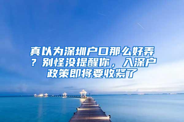 真以为深圳户口那么好弄？别怪没提醒你，入深户政策即将要收紧了