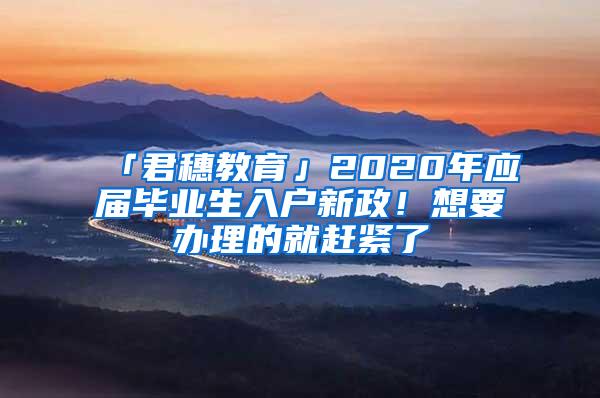 「君穗教育」2020年应届毕业生入户新政！想要办理的就赶紧了