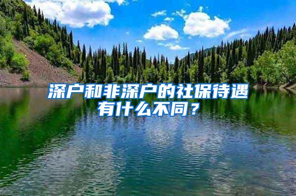 深户和非深户的社保待遇有什么不同？