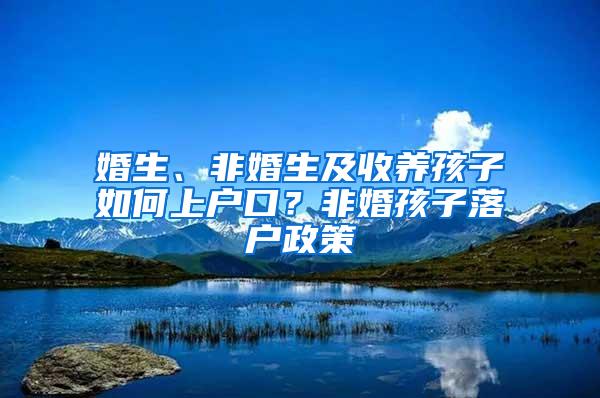 婚生、非婚生及收养孩子如何上户口？非婚孩子落户政策