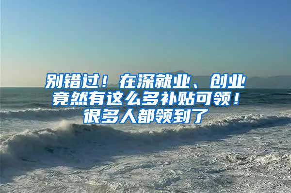 别错过！在深就业、创业竟然有这么多补贴可领！很多人都领到了