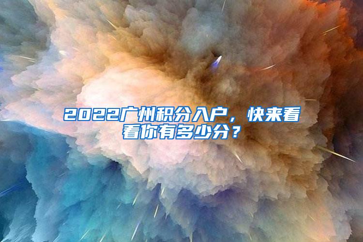 2022广州积分入户，快来看看你有多少分？