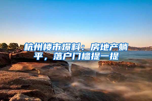 杭州楼市爆料：房地产躺平，落户门槛提一提