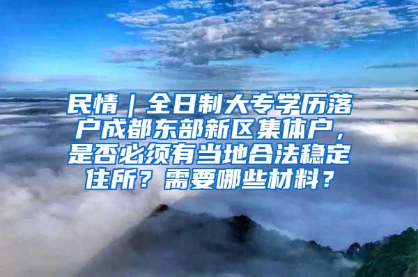 民情｜全日制大专学历落户成都东部新区集体户，是否必须有当地合法稳定住所？需要哪些材料？