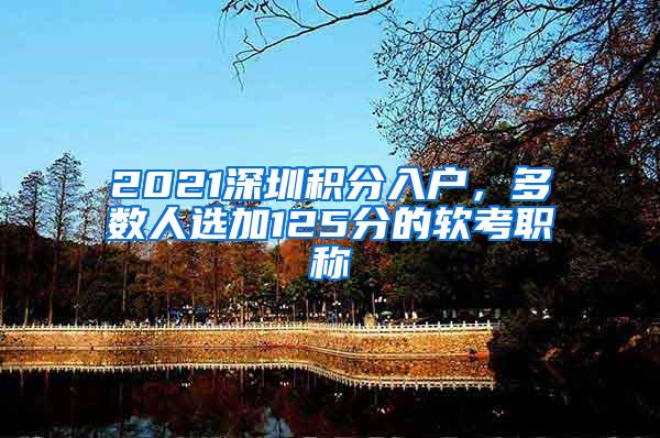 2021深圳积分入户，多数人选加125分的软考职称