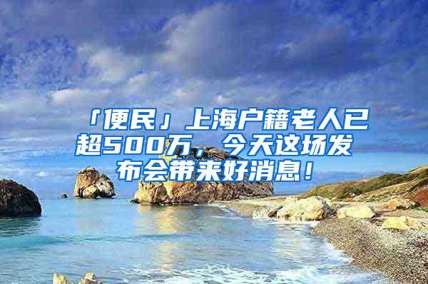 「便民」上海户籍老人已超500万，今天这场发布会带来好消息！