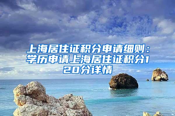 上海居住证积分申请细则：学历申请上海居住证积分120分详情