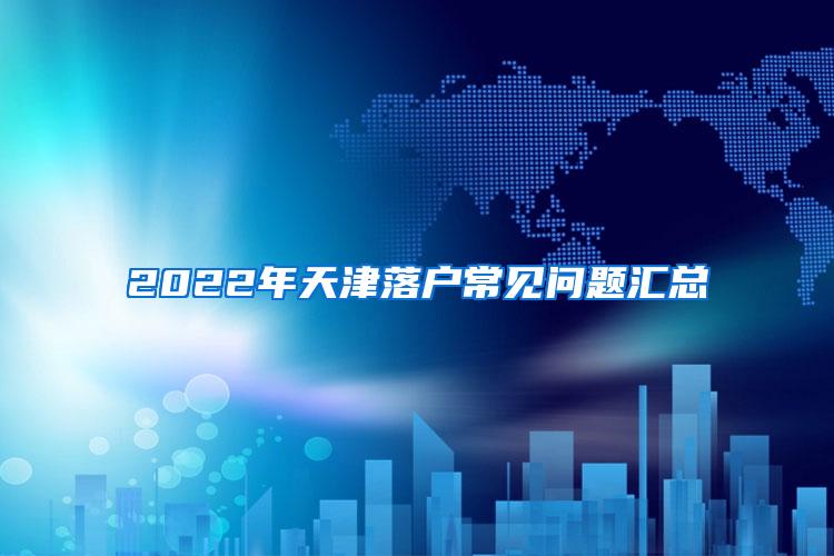 2022年天津落户常见问题汇总