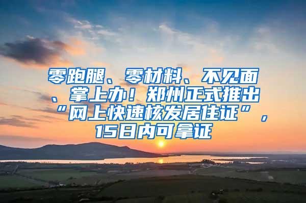 零跑腿、零材料、不见面、掌上办！郑州正式推出“网上快速核发居住证”，15日内可拿证