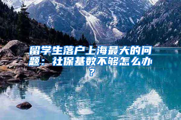 留学生落户上海最大的问题：社保基数不够怎么办？