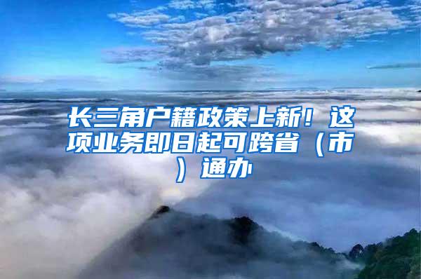 长三角户籍政策上新！这项业务即日起可跨省（市）通办