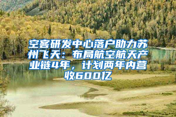 空客研发中心落户助力苏州飞天：布局航空航天产业链4年，计划两年内营收600亿