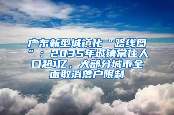 广东新型城镇化“路线图”：2035年城镇常住人口超1亿，大部分城市全面取消落户限制