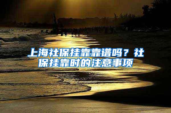 上海社保挂靠靠谱吗？社保挂靠时的注意事项