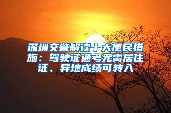 深圳交警解读十大便民措施：驾驶证通考无需居住证、异地成绩可转入