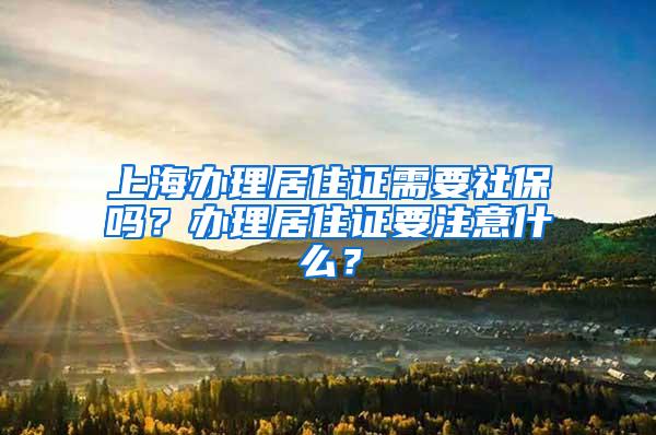 上海办理居住证需要社保吗？办理居住证要注意什么？