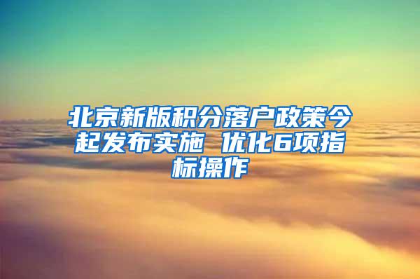 北京新版积分落户政策今起发布实施 优化6项指标操作