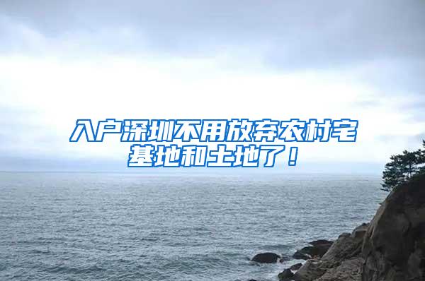 入户深圳不用放弃农村宅基地和土地了！