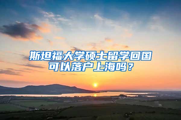 斯坦福大学硕士留学回国可以落户上海吗？