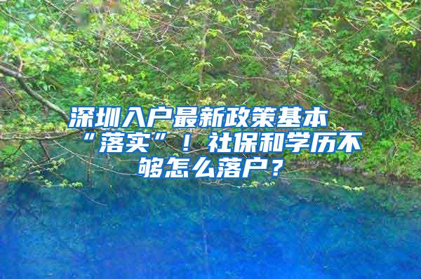 深圳入户最新政策基本“落实”！社保和学历不够怎么落户？