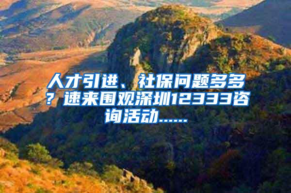 人才引进、社保问题多多？速来围观深圳12333咨询活动......