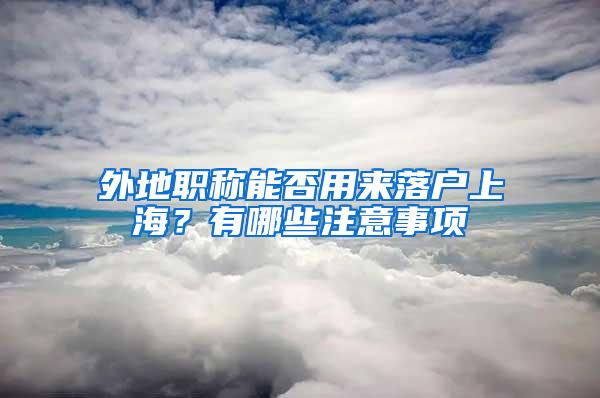 外地职称能否用来落户上海？有哪些注意事项