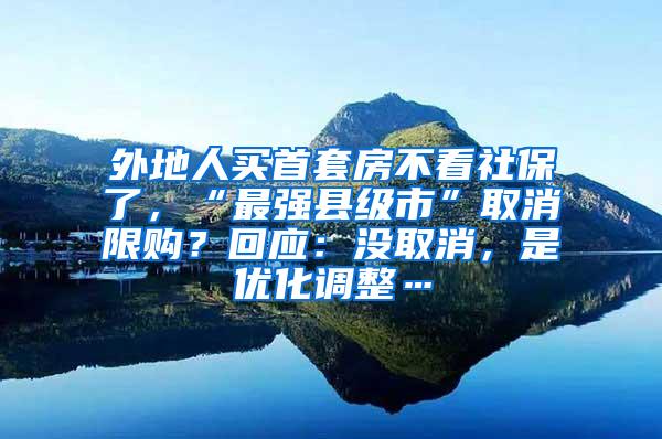 外地人买首套房不看社保了，“最强县级市”取消限购？回应：没取消，是优化调整…