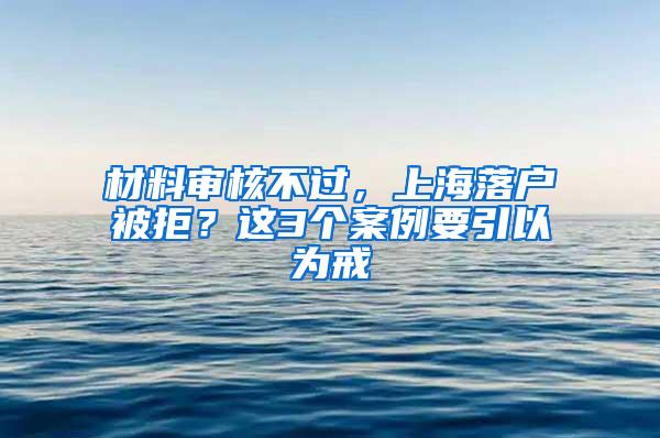 材料审核不过，上海落户被拒？这3个案例要引以为戒