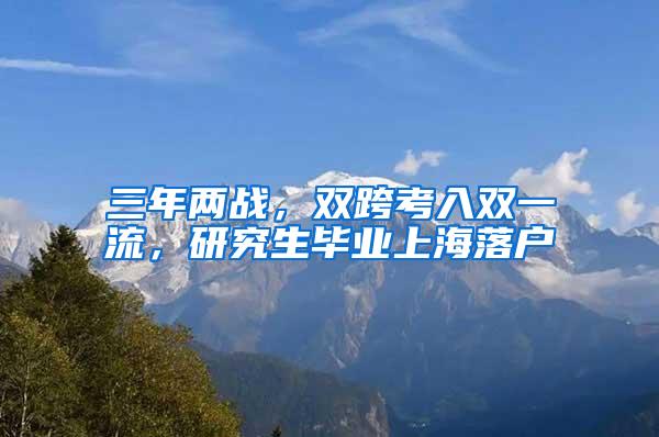 三年两战，双跨考入双一流，研究生毕业上海落户