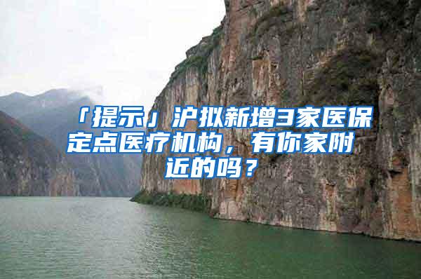 「提示」沪拟新增3家医保定点医疗机构，有你家附近的吗？