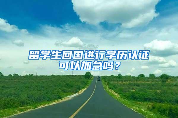 留学生回国进行学历认证可以加急吗？