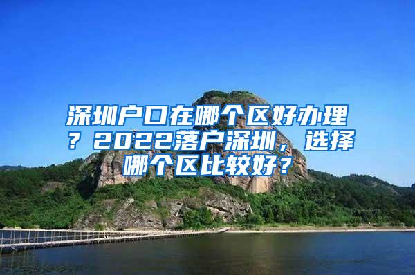 深圳户口在哪个区好办理？2022落户深圳，选择哪个区比较好？