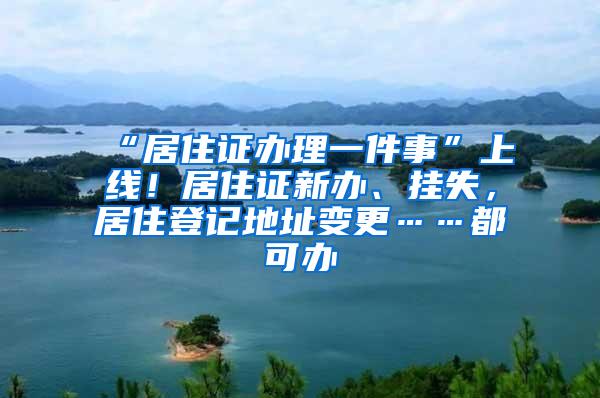 “居住证办理一件事”上线！居住证新办、挂失，居住登记地址变更……都可办