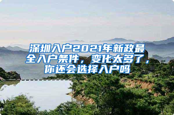 深圳入户2021年新政最全入户条件，变化太多了，你还会选择入户吗