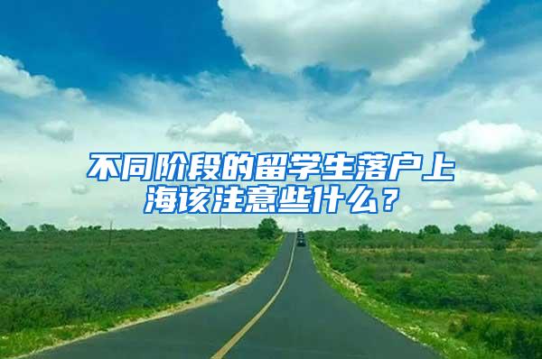 不同阶段的留学生落户上海该注意些什么？