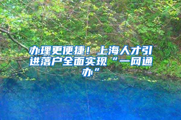 办理更便捷！上海人才引进落户全面实现“一网通办”