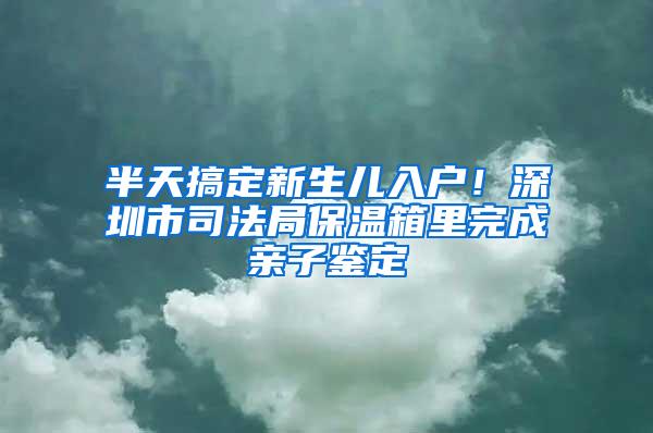 半天搞定新生儿入户！深圳市司法局保温箱里完成亲子鉴定