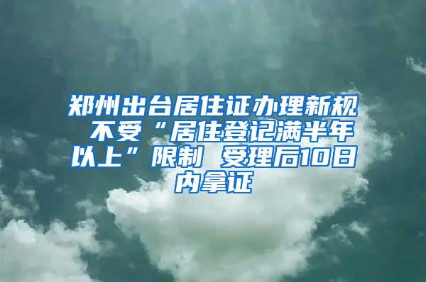 郑州出台居住证办理新规 不受“居住登记满半年以上”限制 受理后10日内拿证