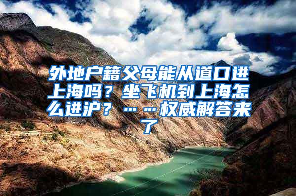 外地户籍父母能从道口进上海吗？坐飞机到上海怎么进沪？……权威解答来了