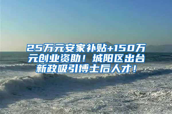 25万元安家补贴+150万元创业资助！城阳区出台新政吸引博士后人才！