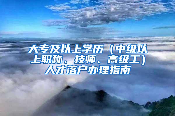 大专及以上学历（中级以上职称、技师、高级工）人才落户办理指南