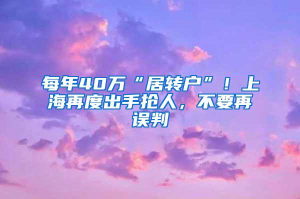 每年40万“居转户”！上海再度出手抢人，不要再误判