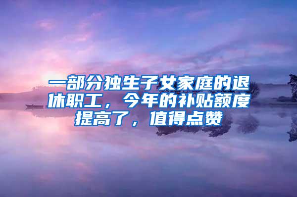 一部分独生子女家庭的退休职工，今年的补贴额度提高了，值得点赞