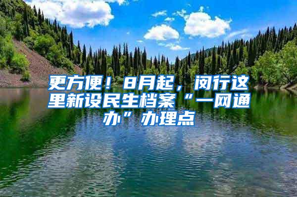 更方便！8月起，闵行这里新设民生档案“一网通办”办理点